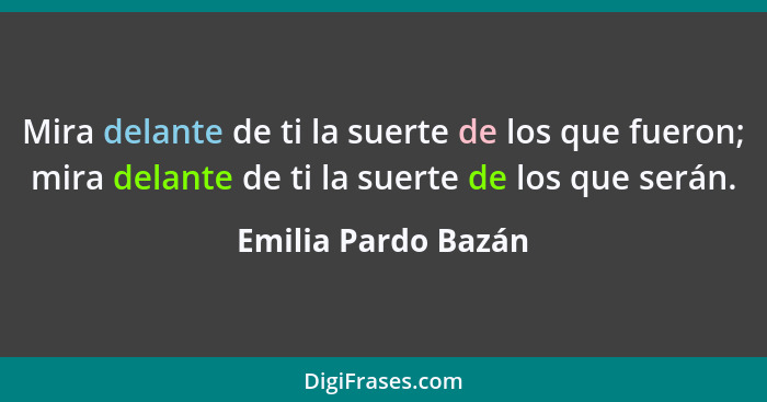 Mira delante de ti la suerte de los que fueron; mira delante de ti la suerte de los que serán.... - Emilia Pardo Bazán