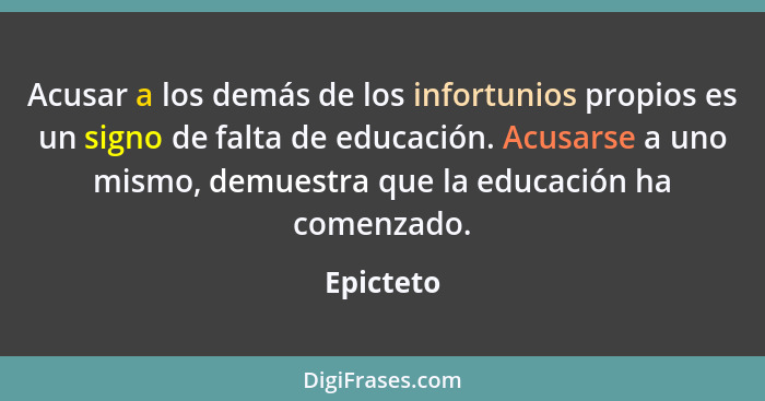 Acusar a los demás de los infortunios propios es un signo de falta de educación. Acusarse a uno mismo, demuestra que la educación ha comenz... - Epicteto