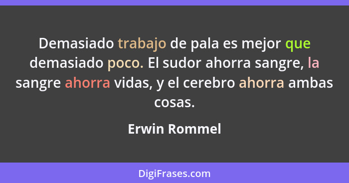 Demasiado trabajo de pala es mejor que demasiado poco. El sudor ahorra sangre, la sangre ahorra vidas, y el cerebro ahorra ambas cosas.... - Erwin Rommel