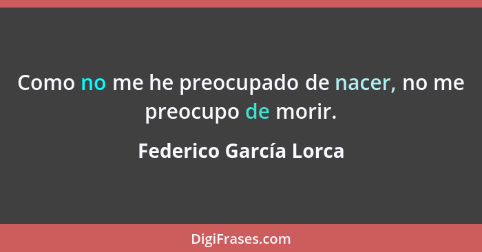 Como no me he preocupado de nacer, no me preocupo de morir.... - Federico García Lorca