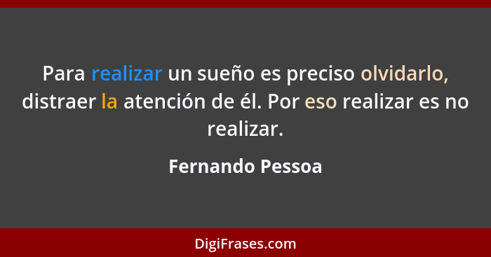 Para realizar un sueño es preciso olvidarlo, distraer la atención de él. Por eso realizar es no realizar.... - Fernando Pessoa