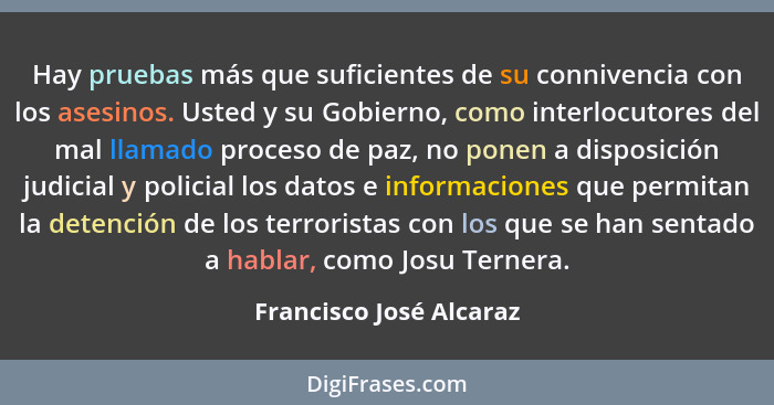 Hay pruebas más que suficientes de su connivencia con los asesinos. Usted y su Gobierno, como interlocutores del mal llamado... - Francisco José Alcaraz