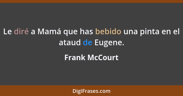 Le diré a Mamá que has bebido una pinta en el ataud de Eugene.... - Frank McCourt