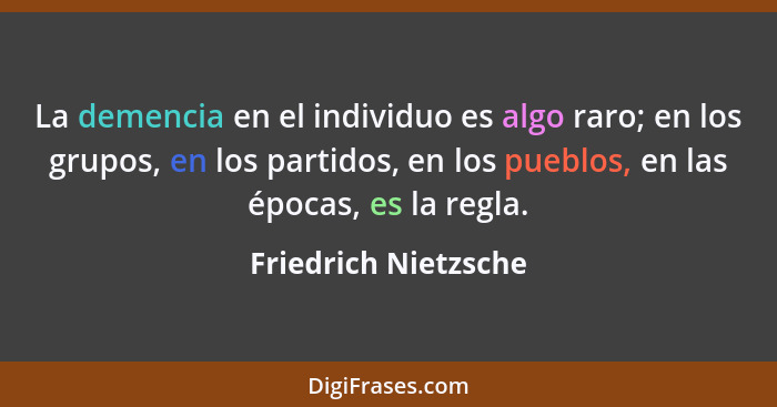 La demencia en el individuo es algo raro; en los grupos, en los partidos, en los pueblos, en las épocas, es la regla.... - Friedrich Nietzsche
