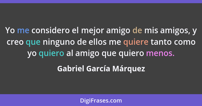 Yo me considero el mejor amigo de mis amigos, y creo que ninguno de ellos me quiere tanto como yo quiero al amigo que quiero... - Gabriel García Márquez