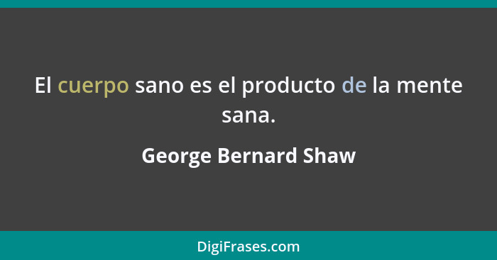 El cuerpo sano es el producto de la mente sana.... - George Bernard Shaw