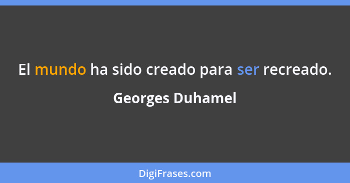 El mundo ha sido creado para ser recreado.... - Georges Duhamel