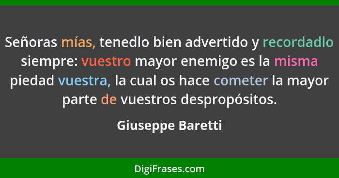 Señoras mías, tenedlo bien advertido y recordadlo siempre: vuestro mayor enemigo es la misma piedad vuestra, la cual os hace comete... - Giuseppe Baretti