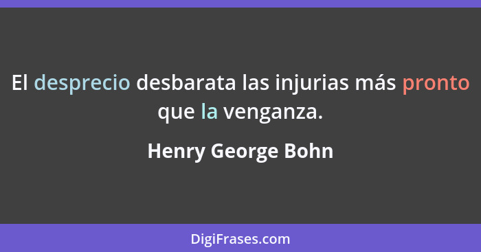 El desprecio desbarata las injurias más pronto que la venganza.... - Henry George Bohn