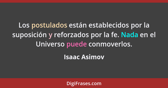 Los postulados están establecidos por la suposición y reforzados por la fe. Nada en el Universo puede conmoverlos.... - Isaac Asimov