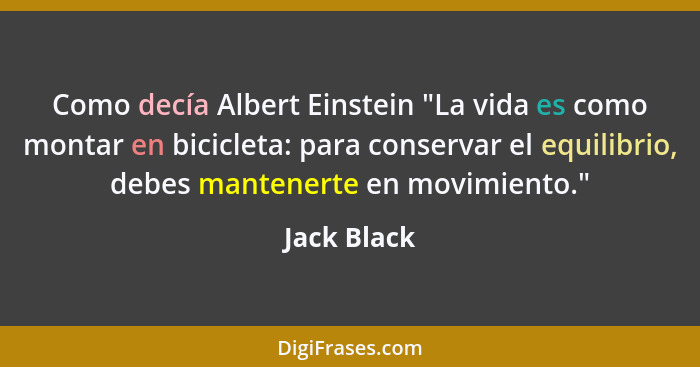 Como decía Albert Einstein "La vida es como montar en bicicleta: para conservar el equilibrio, debes mantenerte en movimiento."... - Jack Black