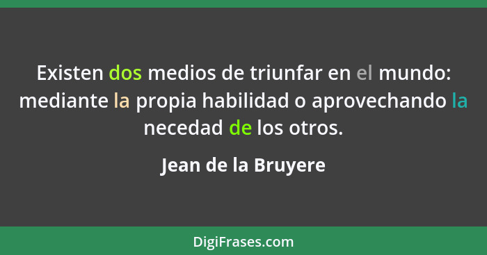 Existen dos medios de triunfar en el mundo: mediante la propia habilidad o aprovechando la necedad de los otros.... - Jean de la Bruyere