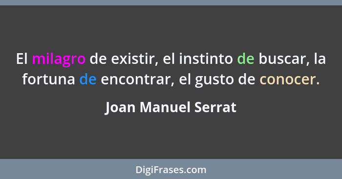 El milagro de existir, el instinto de buscar, la fortuna de encontrar, el gusto de conocer.... - Joan Manuel Serrat