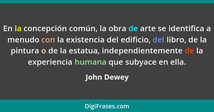 En la concepción común, la obra de arte se identifica a menudo con la existencia del edificio, del libro, de la pintura o de la estatua,... - John Dewey