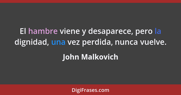 El hambre viene y desaparece, pero la dignidad, una vez perdida, nunca vuelve.... - John Malkovich