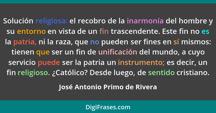 Solución religiosa: el recobro de la inarmonía del hombre y su entorno en vista de un fin trascendente. Este fin no es... - José Antonio Primo de Rivera