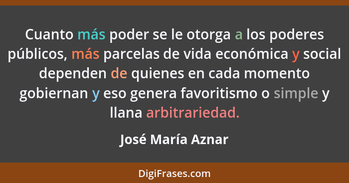 Cuanto más poder se le otorga a los poderes públicos, más parcelas de vida económica y social dependen de quienes en cada momento g... - José María Aznar