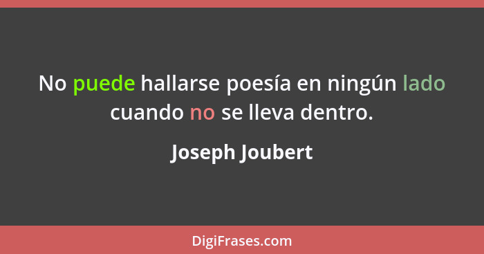 No puede hallarse poesía en ningún lado cuando no se lleva dentro.... - Joseph Joubert