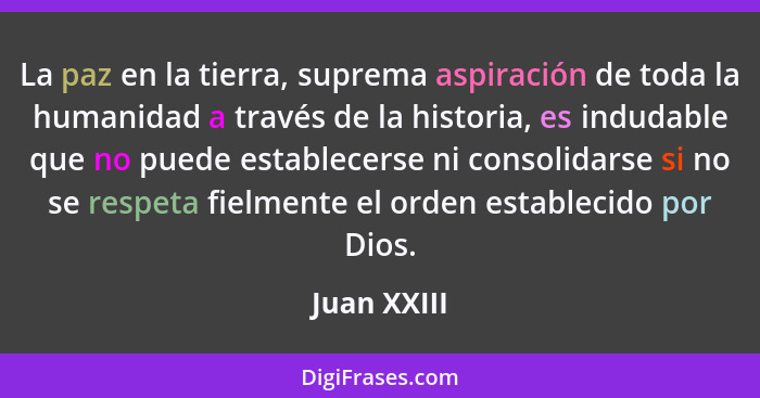 La paz en la tierra, suprema aspiración de toda la humanidad a través de la historia, es indudable que no puede establecerse ni consolida... - Juan XXIII