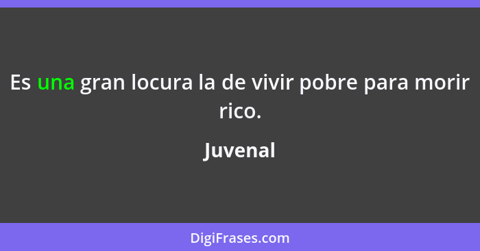 Es una gran locura la de vivir pobre para morir rico.... - Juvenal