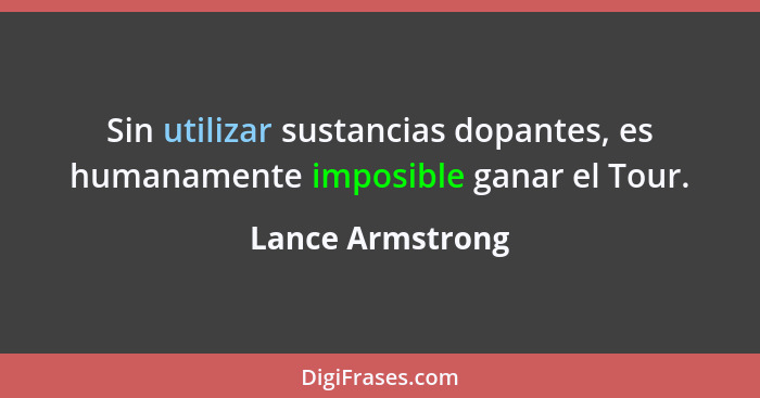 Sin utilizar sustancias dopantes, es humanamente imposible ganar el Tour.... - Lance Armstrong