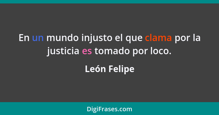 En un mundo injusto el que clama por la justicia es tomado por loco.... - León Felipe
