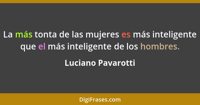 La más tonta de las mujeres es más inteligente que el más inteligente de los hombres.... - Luciano Pavarotti