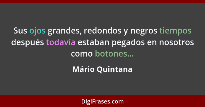 Sus ojos grandes, redondos y negros tiempos después todavía estaban pegados en nosotros como botones...... - Mário Quintana