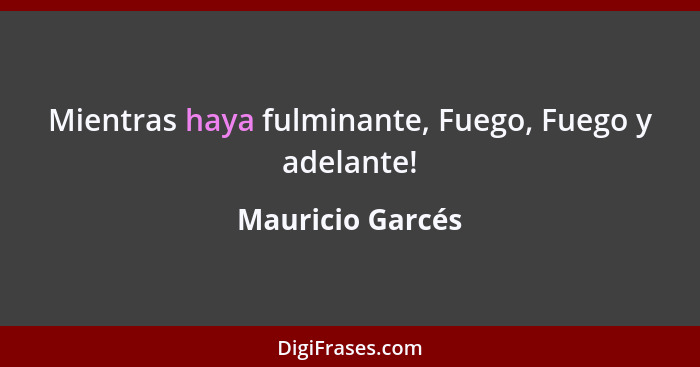 Mientras haya fulminante,﻿ Fuego, Fuego y adelante!... - Mauricio Garcés