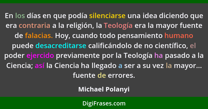 En los días en que podía silenciarse una idea diciendo que era contraria a la religión, la Teología era la mayor fuente de falacias.... - Michael Polanyi