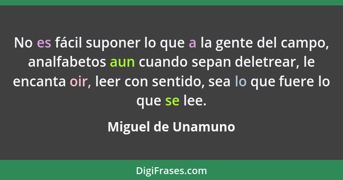 No es fácil suponer lo que a la gente del campo, analfabetos aun cuando sepan deletrear, le encanta oir, leer con sentido, sea lo... - Miguel de Unamuno