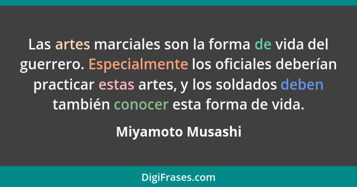 Las artes marciales son la forma de vida del guerrero. Especialmente los oficiales deberían practicar estas artes, y los soldados d... - Miyamoto Musashi