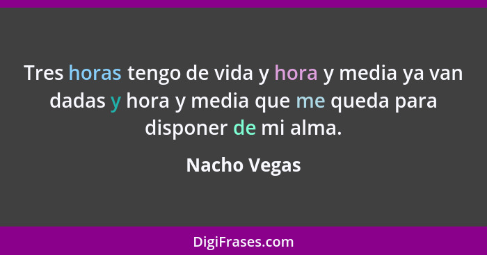 Tres horas tengo de vida y hora y media ya van dadas y hora y media que me queda para disponer de mi alma.... - Nacho Vegas