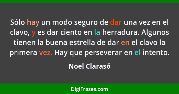 Sólo hay un modo seguro de dar una vez en el clavo, y es dar ciento en la herradura. Algunos tienen la buena estrella de dar en el clav... - Noel Clarasó