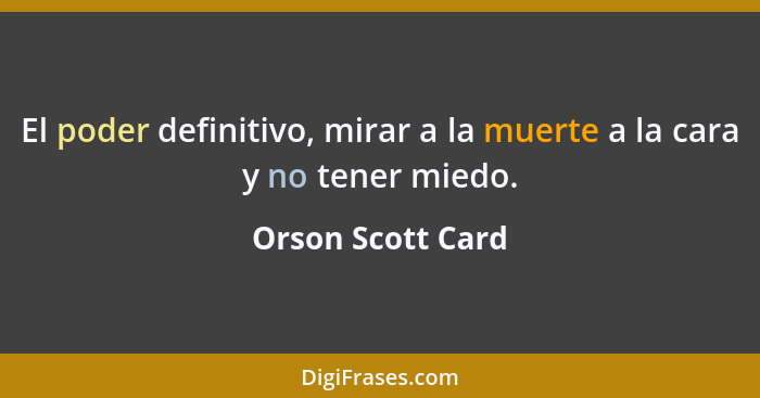 El poder definitivo, mirar a la muerte a la cara y no tener miedo.... - Orson Scott Card