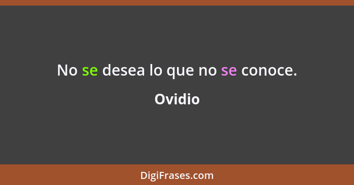 No se desea lo que no se conoce.... - Ovidio