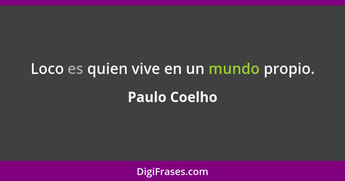 Loco es quien vive en un mundo propio.... - Paulo Coelho