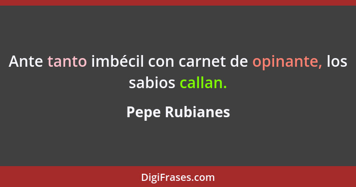 Ante tanto imbécil con carnet de opinante, los sabios callan.... - Pepe Rubianes