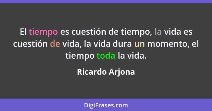 El tiempo es cuestión de tiempo, la vida es cuestión de vida, la vida dura un momento, el tiempo toda la vida.... - Ricardo Arjona