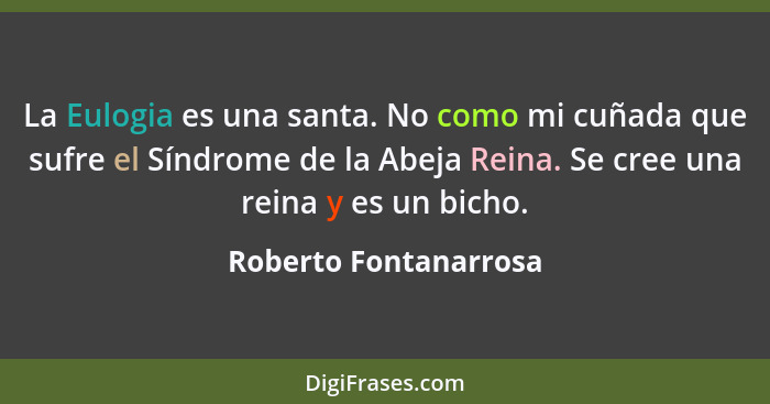 La Eulogia es una santa. No como mi cuñada que sufre el Síndrome de la Abeja Reina. Se cree una reina y es un bicho.... - Roberto Fontanarrosa