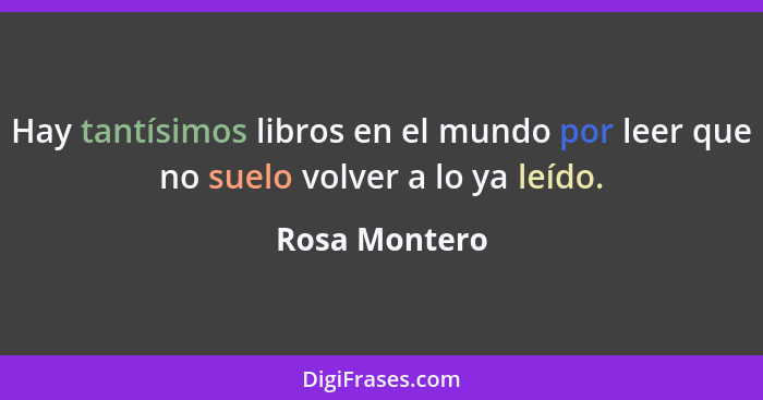 Hay tantísimos libros en el mundo por leer que no suelo volver a lo ya leído.... - Rosa Montero