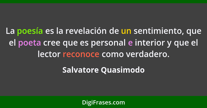 La poesía es la revelación de un sentimiento, que el poeta cree que es personal e interior y que el lector reconoce como verdade... - Salvatore Quasimodo