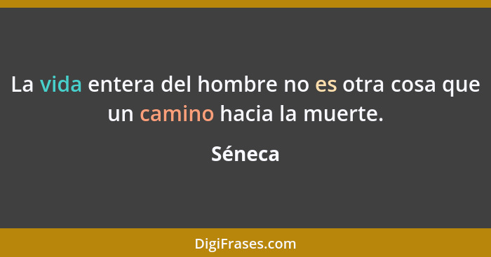 La vida entera del hombre no es otra cosa que un camino hacia la muerte.... - Séneca