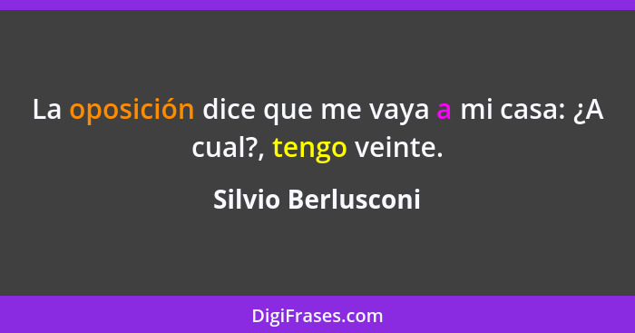 La oposición dice que me vaya a mi casa: ¿A cual?, tengo veinte.... - Silvio Berlusconi