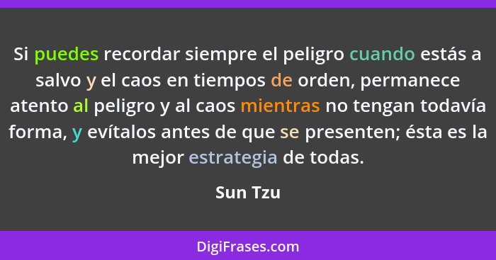 Si puedes recordar siempre el peligro cuando estás a salvo y el caos en tiempos de orden, permanece atento al peligro y al caos mientras no... - Sun Tzu