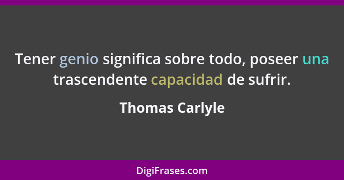 Tener genio significa sobre todo, poseer una trascendente capacidad de sufrir.... - Thomas Carlyle