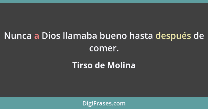 Nunca a Dios llamaba bueno hasta después de comer.... - Tirso de Molina