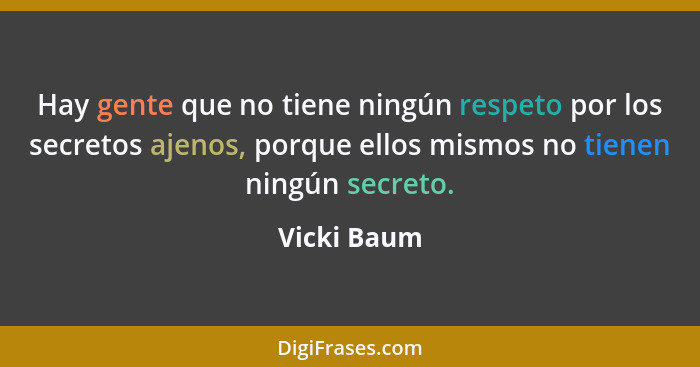 Hay gente que no tiene ningún respeto por los secretos ajenos, porque ellos mismos no tienen ningún secreto.... - Vicki Baum
