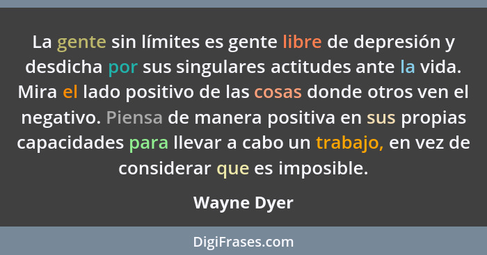 La gente sin límites es gente libre de depresión y desdicha por sus singulares actitudes ante la vida. Mira el lado positivo de las cosas... - Wayne Dyer