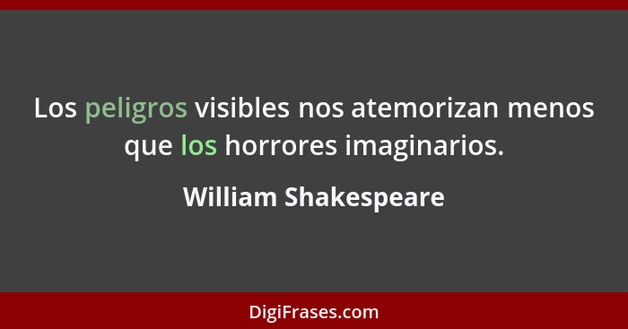 Los peligros visibles nos atemorizan menos que los horrores imaginarios.... - William Shakespeare